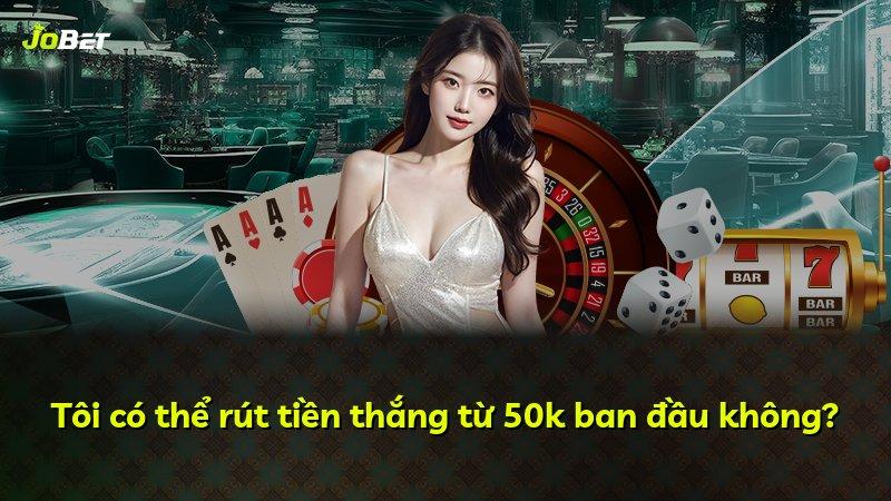 Tôi có thể rút tiền thắng từ 50k ban đầu không?