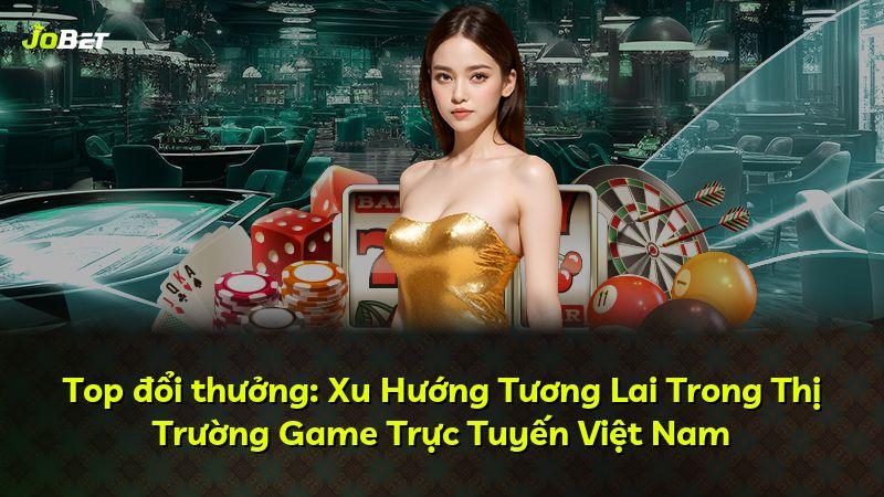 Top đổi thưởng: Xu Hướng Tương Lai Trong Thị Trường Game Trực Tuyến Việt Nam