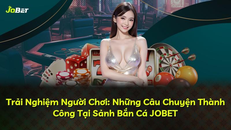 Trải Nghiệm Người Chơi: Những Câu Chuyện Thành Công Tại Sảnh Bắn Cá JOBET