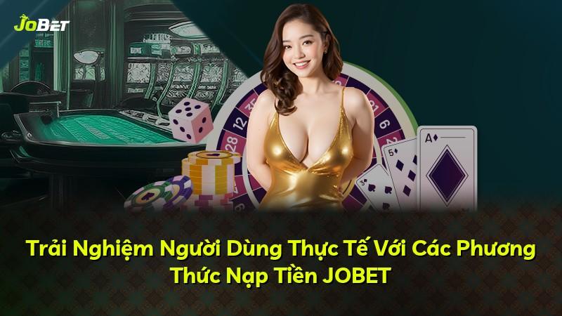 Trải Nghiệm Người Dùng Thực Tế Với Các Phương Thức Nạp Tiền JOBET