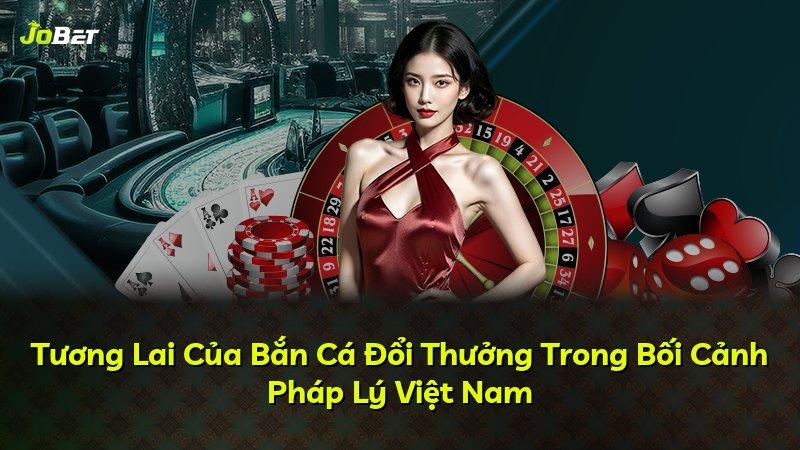 Tương Lai Của Bắn Cá Đổi Thưởng Trong Bối Cảnh Pháp Lý Việt Nam