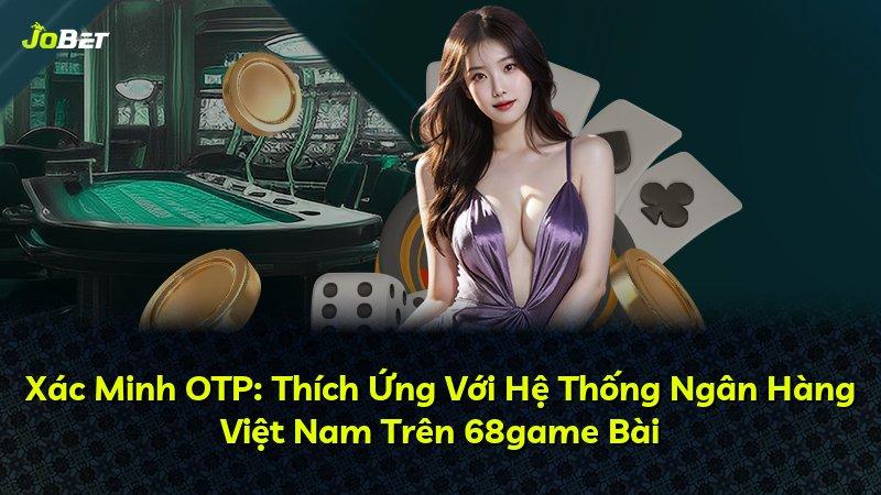 Xác Minh OTP: Thích Ứng Với Hệ Thống Ngân Hàng Việt Nam Trên 68game Bài