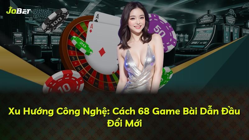 Xu Hướng Công Nghệ: Cách 68 Game Bài Dẫn Đầu Đổi Mới