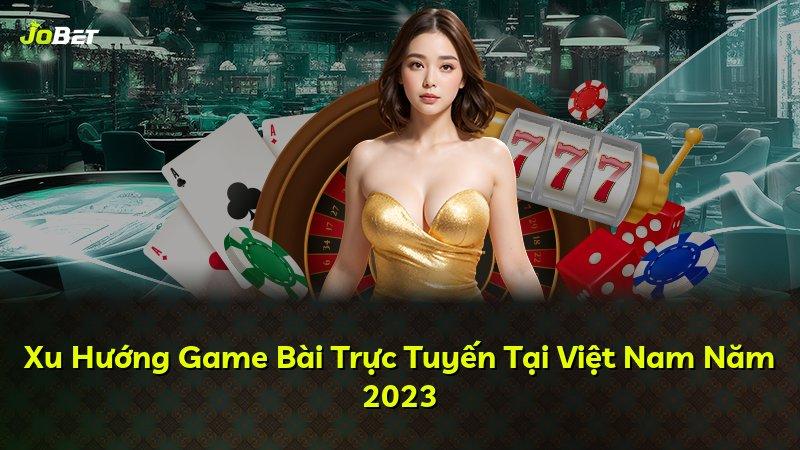 Xu Hướng Game Bài Trực Tuyến Tại Việt Nam Năm 2023